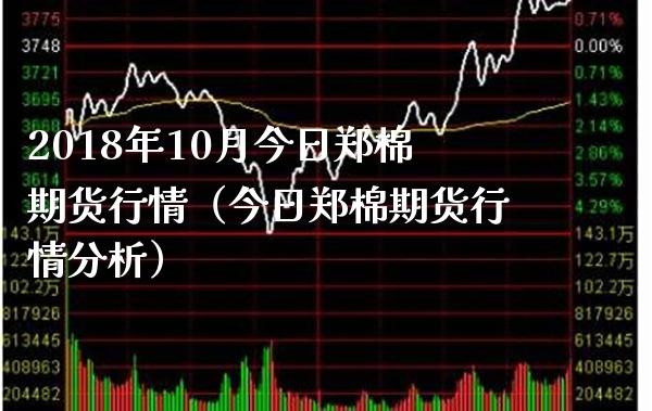 2018年10月今日郑棉期货行情（今日郑棉期货行情分析）_https://www.gnhpgy.com_德指期货_第1张