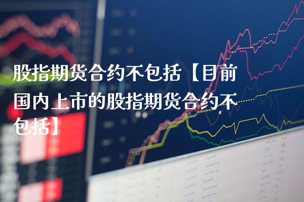 股指期货合约不包括【目前国内上市的股指期货合约不包括】_https://www.gnhpgy.com_原油期货_第1张