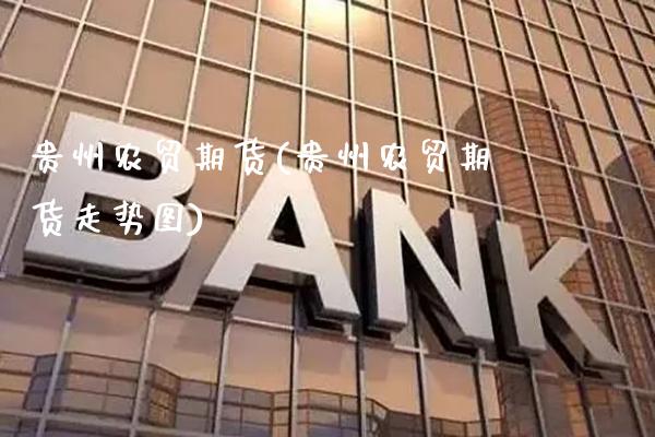 贵州农贸期货(贵州农贸期货走势图)_https://www.gnhpgy.com_道指期货_第1张