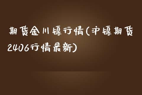 期货金川镍行情(沪镍期货2406行情最新)_https://www.gnhpgy.com_道指期货_第1张