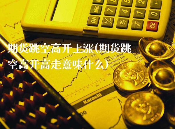期货跳空高开上涨(期货跳空高开高走意味什么)_https://www.gnhpgy.com_德指期货_第1张