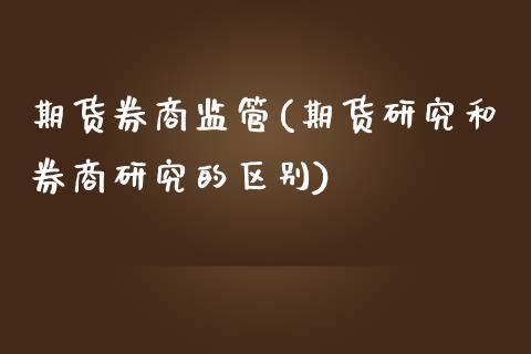 期货券商监管(期货研究和券商研究的区别)_https://www.gnhpgy.com_股指期货_第1张