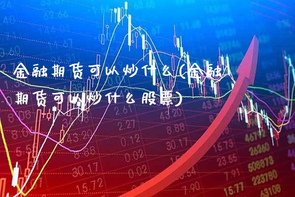 金融期货可以炒什么(金融期货可以炒什么股票)_https://www.gnhpgy.com_纳指期货_第1张