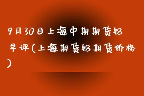 9月30日上海中期期货铝早评(上海期货铝期货价格)_https://www.gnhpgy.com_恒指期货_第1张