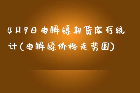 4月9日电解镍期货库存统计(电解镍价格走势图)_https://www.gnhpgy.com_纳指期货_第1张
