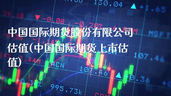 中国国际期货股份有限公司估值(中国国际期货上市估值)_https://www.gnhpgy.com_股指期货_第1张