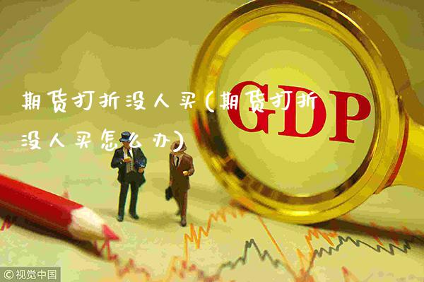 期货打折没人买(期货打折没人买怎么办)_https://www.gnhpgy.com_道指期货_第1张