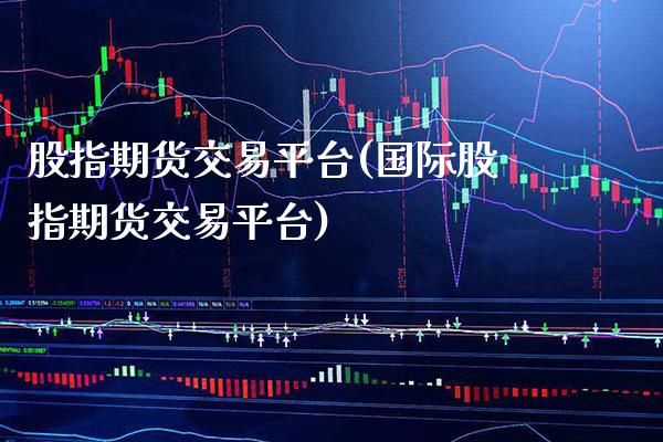 股指期货交易平台(国际股指期货交易平台)_https://www.gnhpgy.com_期货知识_第1张