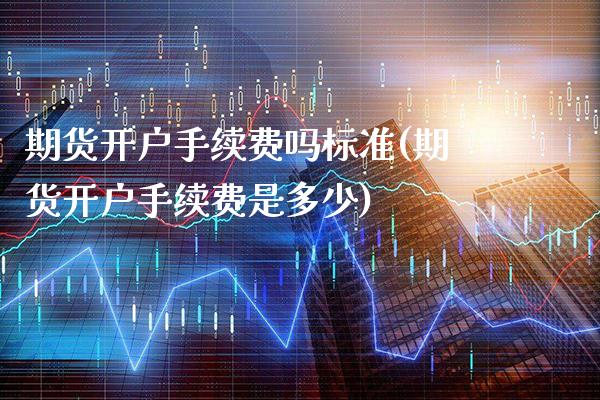 期货开户手续费吗标准(期货开户手续费是多少)_https://www.gnhpgy.com_道指期货_第1张