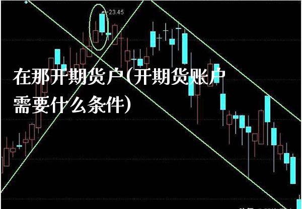 在那开期货户(开期货账户需要什么条件)_股指期货_第1张_公牛期货直播室 在那开期货户(开期货账户需要什么条件)_https://www.gnhpgy.com_股指期货_第1张