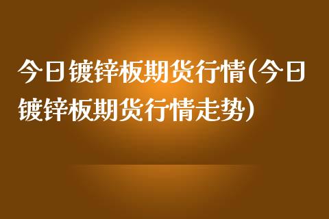 今日镀锌板期货行情(今日镀锌板期货行情走势)_https://www.gnhpgy.com_黄金期货_第1张