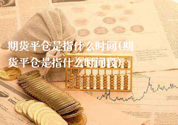 期货平仓是指什么时间(期货平仓是指什么时间段)_https://www.gnhpgy.com_恒指期货_第1张