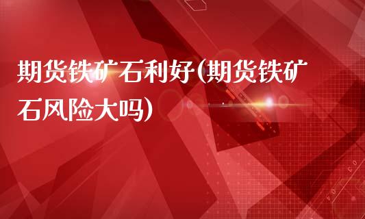 期货铁矿石利好(期货铁矿石风险大吗)_https://www.gnhpgy.com_黄金期货_第1张