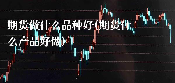 期货做什么品种好(期货什么产品)_https://www.gnhpgy.com_恒指期货_第1张