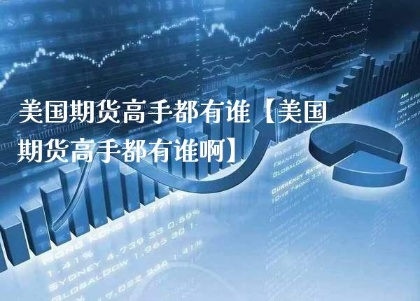 美国期货高手都有谁【美国期货高手都有谁啊】_https://www.gnhpgy.com_期货知识_第1张