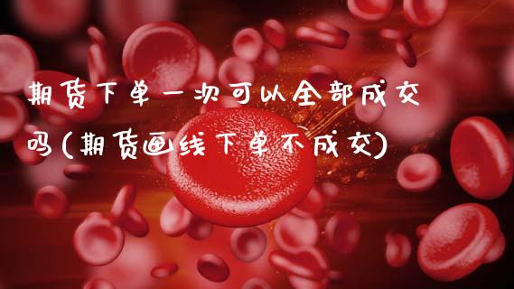 期货下单一次可以全部成交吗(期货画线下单不成交)_https://www.gnhpgy.com_道指期货_第1张
