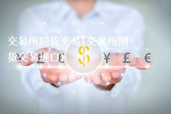 交易所期货交易(交易所期货交易进口)_https://www.gnhpgy.com_原油期货_第1张