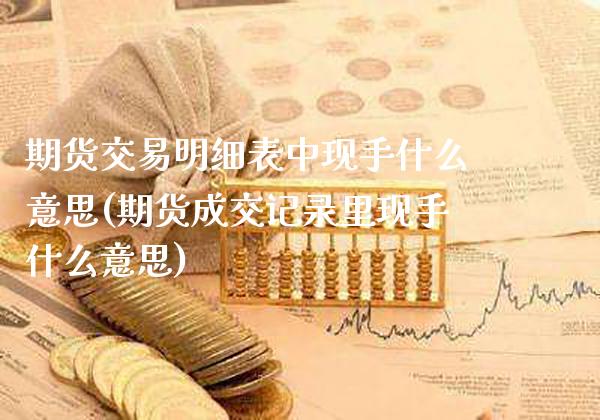 期货交易明细表中现手什么意思(期货成交记录里现手什么意思)_https://www.gnhpgy.com_恒指期货_第1张