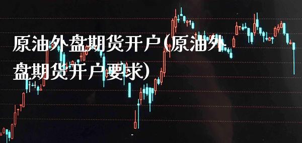 原油外盘期货开户(原油外盘期货开户要求)_https://www.gnhpgy.com_期货知识_第1张