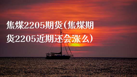 焦煤2205期货(焦煤期货2205近期还会涨么)_https://www.gnhpgy.com_道指期货_第1张