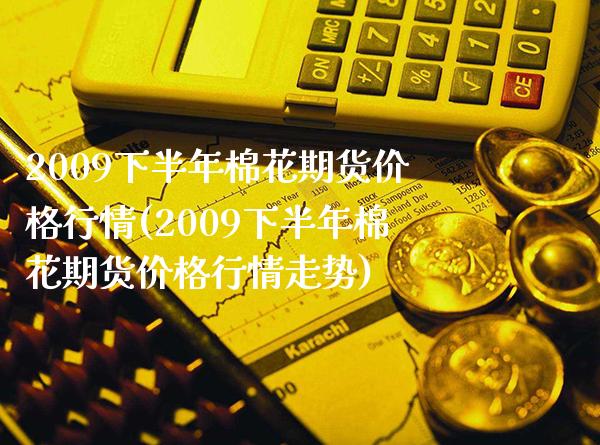 2009下半年棉花期货价格行情(2009下半年棉花期货价格行情走势)_https://www.gnhpgy.com_恒指期货_第1张