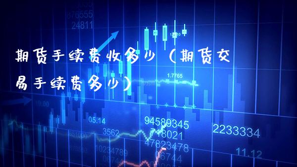 期货手续费收多少（期货交易手续费多少）_https://www.gnhpgy.com_原油期货_第1张