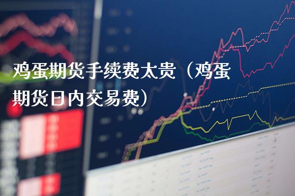鸡蛋期货手续费太贵（鸡蛋期货日内交易费）_https://www.gnhpgy.com_德指期货_第1张
