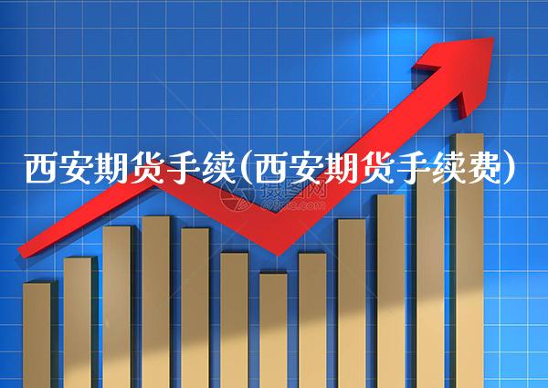 西安期货手续(西安期货手续费)_https://www.gnhpgy.com_道指期货_第1张