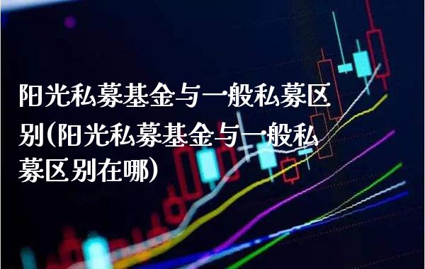 阳光私募基金与一般私募区别(阳光私募基金与一般私募区别在哪)_https://www.gnhpgy.com_期货知识_第1张