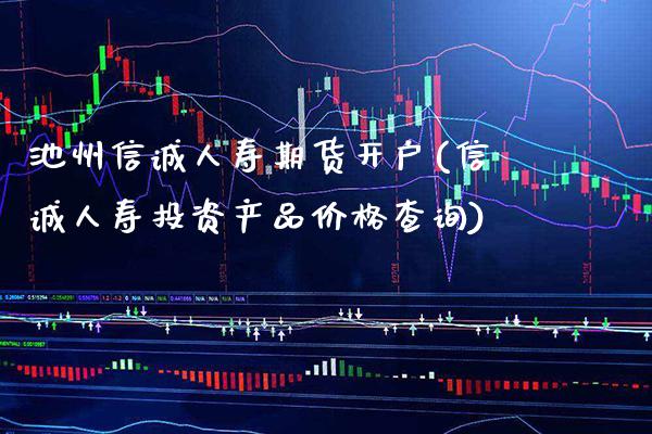 池州信诚人寿期货开户(信诚人寿投资产品价格查询)_https://www.gnhpgy.com_期货知识_第1张
