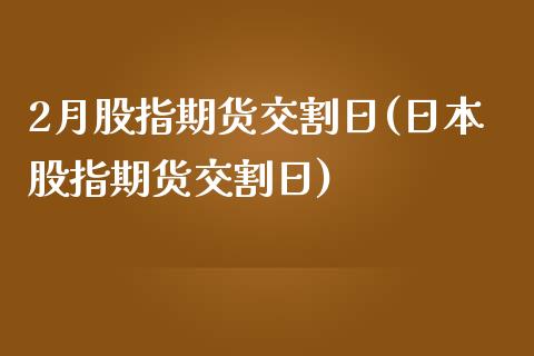 2月股指期货交割日(日本股指期货交割日)_https://www.gnhpgy.com_期货知识_第1张