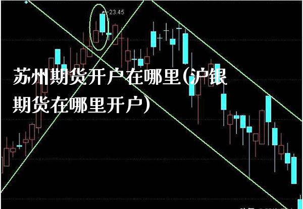苏州期货开户在哪里(沪银期货在哪里开户)_https://www.gnhpgy.com_纳指期货_第1张