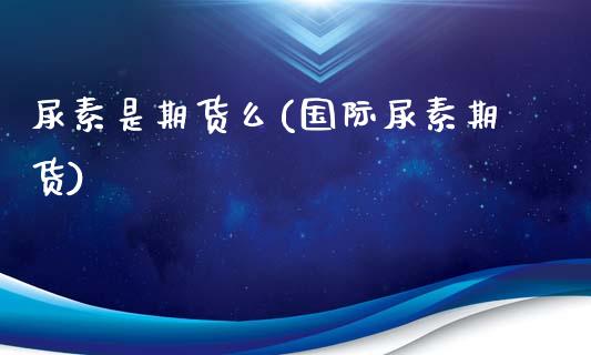 尿素是期货么(国际尿素期货)_https://www.gnhpgy.com_原油期货_第1张