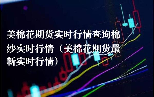 美棉花期货实时行情查询棉纱实时行情（美棉花期货最新实时行情）_https://www.gnhpgy.com_原油期货_第1张