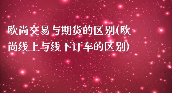 欧尚交易与期货的区别(欧尚线上与线下订车的区别)_期货百科_第1张_公牛期货直播室 欧尚交易与期货的区别(欧尚线上与线下订车的区别)_https://www.gnhpgy.com_期货百科_第1张