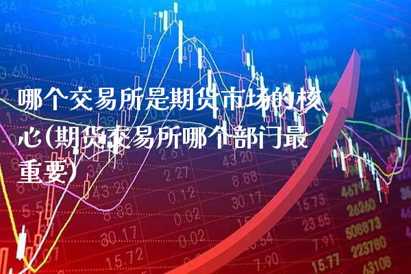 哪个交易所是期货市场的核心(期货交易所哪个部门最重要)_https://www.gnhpgy.com_股指期货_第1张