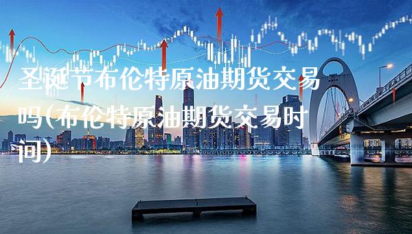 圣诞节布伦特原油期货交易吗(布伦特原油期货交易时间)_https://www.gnhpgy.com_恒指期货_第1张