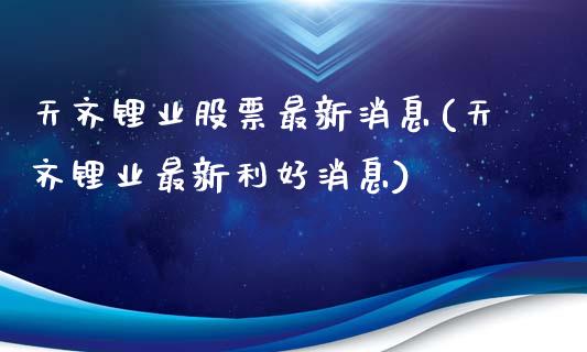 天齐锂业股票最新消息(天齐锂业最新利好消息)_https://www.gnhpgy.com_原油期货_第1张