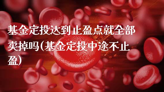 基金定投达到止盈点就全部卖掉吗(基金定投中途不止盈)_https://www.gnhpgy.com_道指期货_第1张