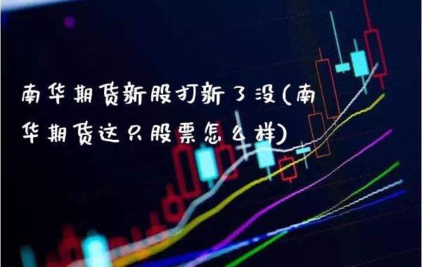 南华期货新股打新了没(南华期货这只股票怎么样)_https://www.gnhpgy.com_德指期货_第1张