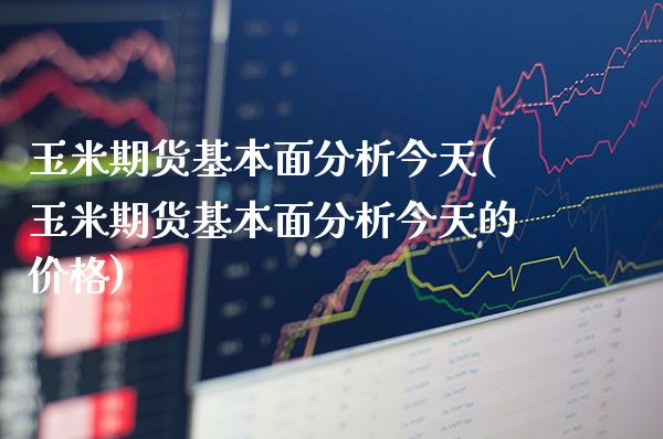 玉米期货基本面分析今天(玉米期货基本面分析今天的价格)_https://www.gnhpgy.com_道指期货_第1张