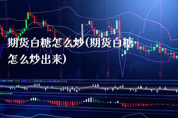 期货白糖怎么炒(期货白糖怎么炒出来)_https://www.gnhpgy.com_原油期货_第1张