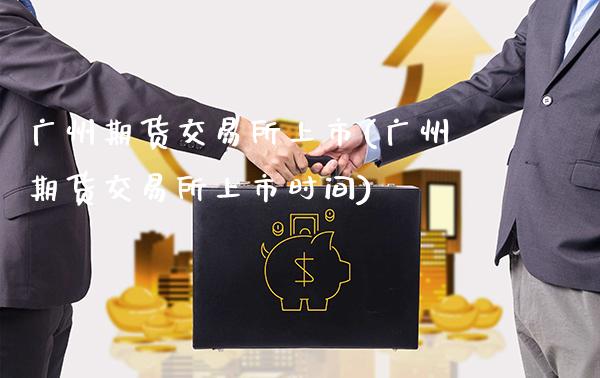 广州期货交易所上市(广州期货交易所上市时间)_https://www.gnhpgy.com_期货百科_第1张