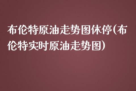 布伦特原油走势图休停(布伦特实时原油走势图)_https://www.gnhpgy.com_道指期货_第1张