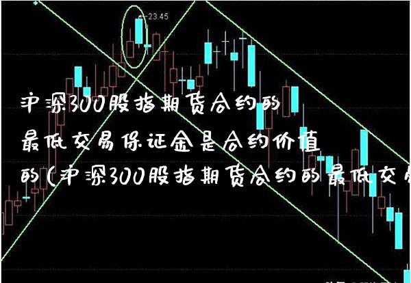 沪深300股指期货合约的最低交易保证金是合约价值的(沪深300股指期货合约的最低交易保证金是合约价值的())_https://www.gnhpgy.com_德指期货_第1张