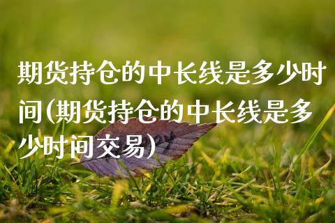 期货持仓的中长线是多少时间(期货持仓的中长线是多少时间交易)_恒指期货_第1张_公牛期货直播室 期货持仓的中长线是多少时间(期货持仓的中长线是多少时间交易)_https://www.gnhpgy.com_恒指期货_第1张