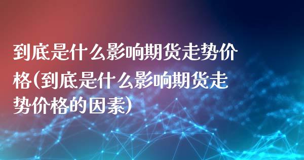 到底是什么影响期货走势价格(到底是什么影响期货走势价格的因素)_https://www.gnhpgy.com_期货百科_第1张
