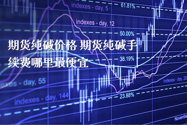 期货纯碱价格 期货纯碱手续费哪里最便宜_https://www.gnhpgy.com_恒指期货_第1张