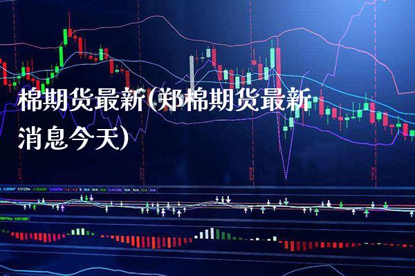 棉期货最新(郑棉期货最新消息今天)_https://www.gnhpgy.com_期货百科_第1张