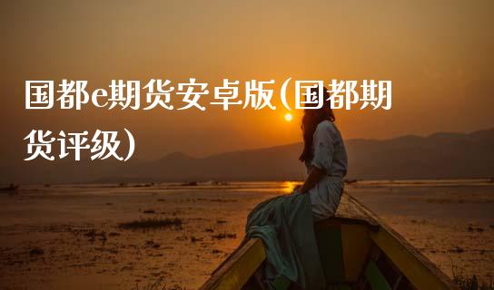 国都e期货安卓版(国都期货评级)_https://www.gnhpgy.com_恒指期货_第1张